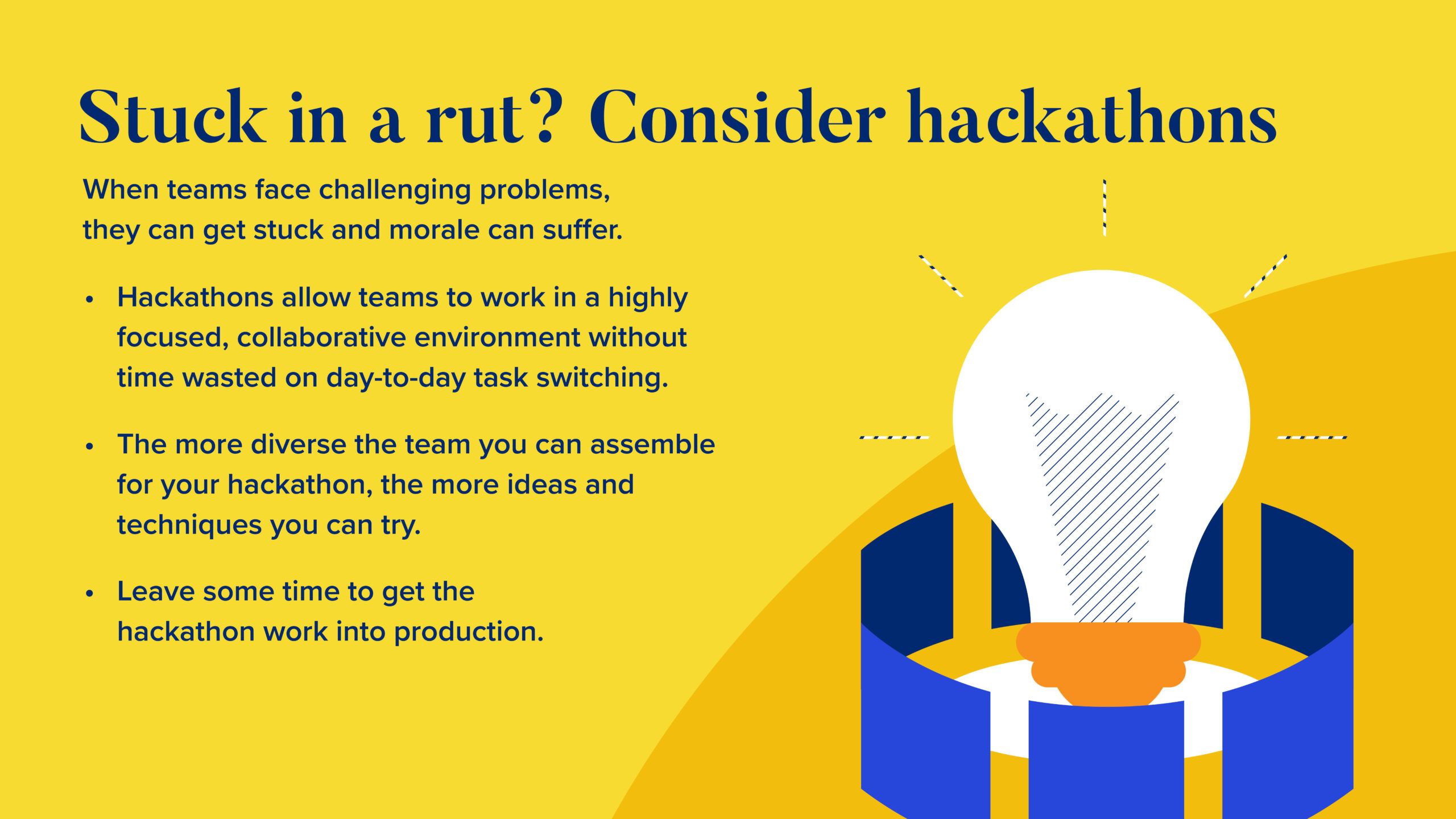 INFOGRAPHIC #4: Stuck in a rut? Consider hackathons  When teams face challenging problems, they can get stuck and morale can suffer.  Hackathons allow teams to work in a highly focused, collaborative environment without time wasted on day-to-day task switching. 
The more diverse the team you can assemble for your hackathon, the more ideas and techniques you can try.
Leave some time to get the hackathon work into production. 

